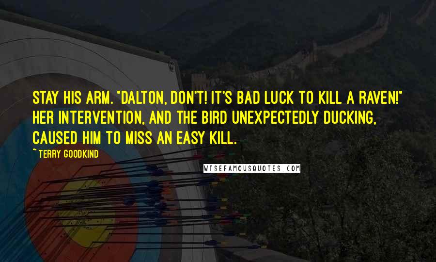 Terry Goodkind Quotes: stay his arm. "Dalton, don't! It's bad luck to kill a raven!" Her intervention, and the bird unexpectedly ducking, caused him to miss an easy kill.