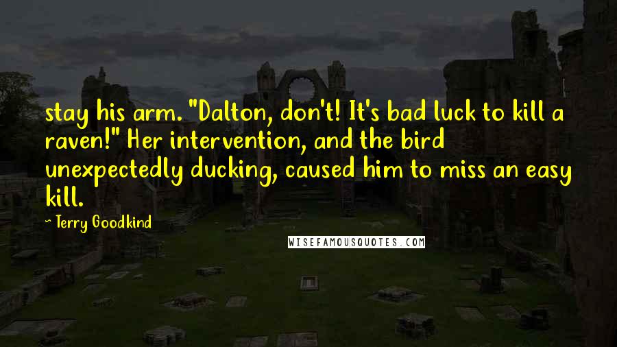 Terry Goodkind Quotes: stay his arm. "Dalton, don't! It's bad luck to kill a raven!" Her intervention, and the bird unexpectedly ducking, caused him to miss an easy kill.