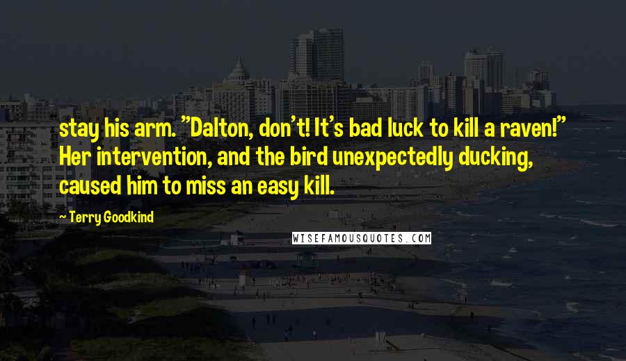 Terry Goodkind Quotes: stay his arm. "Dalton, don't! It's bad luck to kill a raven!" Her intervention, and the bird unexpectedly ducking, caused him to miss an easy kill.