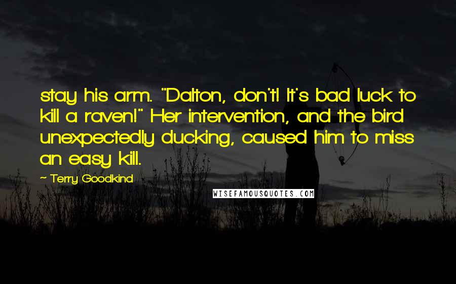 Terry Goodkind Quotes: stay his arm. "Dalton, don't! It's bad luck to kill a raven!" Her intervention, and the bird unexpectedly ducking, caused him to miss an easy kill.