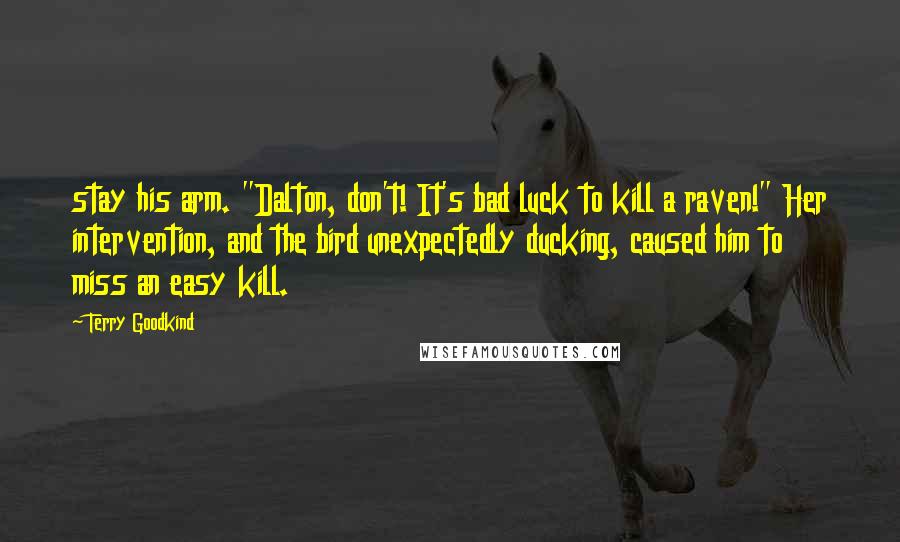 Terry Goodkind Quotes: stay his arm. "Dalton, don't! It's bad luck to kill a raven!" Her intervention, and the bird unexpectedly ducking, caused him to miss an easy kill.