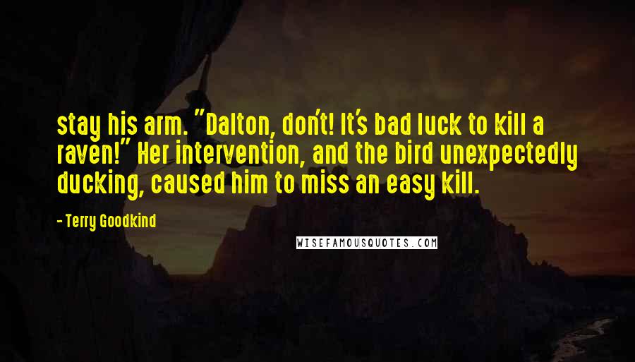 Terry Goodkind Quotes: stay his arm. "Dalton, don't! It's bad luck to kill a raven!" Her intervention, and the bird unexpectedly ducking, caused him to miss an easy kill.