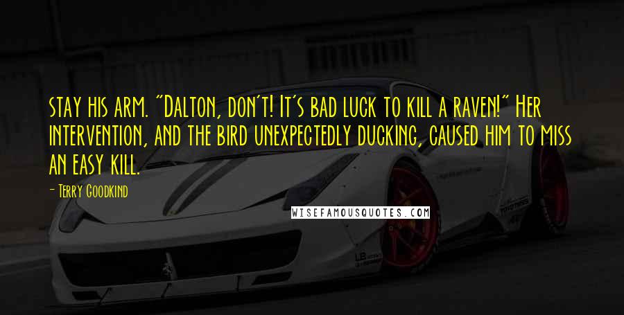 Terry Goodkind Quotes: stay his arm. "Dalton, don't! It's bad luck to kill a raven!" Her intervention, and the bird unexpectedly ducking, caused him to miss an easy kill.