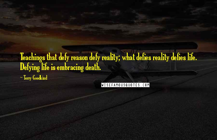 Terry Goodkind Quotes: Teachings that defy reason defy reality; what defies reality defies life. Defying life is embracing death.