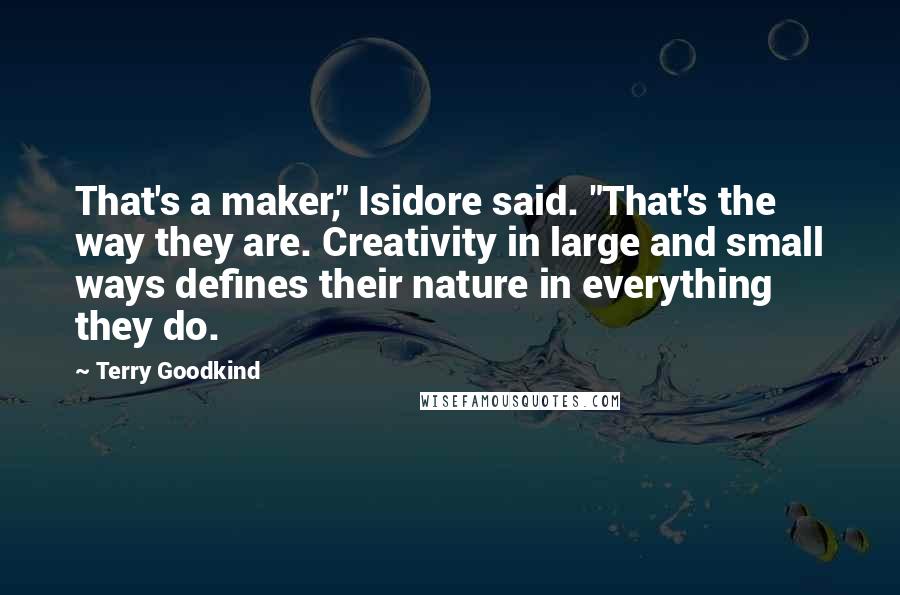 Terry Goodkind Quotes: That's a maker," Isidore said. "That's the way they are. Creativity in large and small ways defines their nature in everything they do.