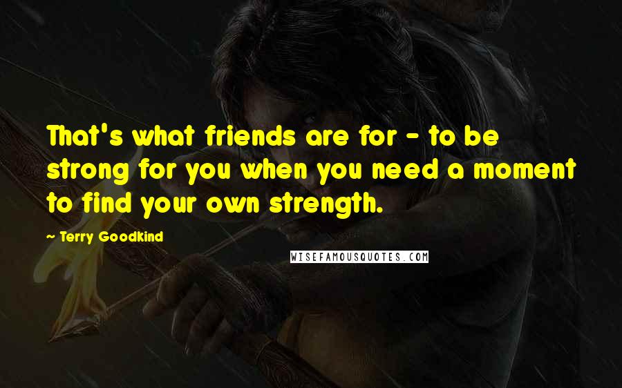 Terry Goodkind Quotes: That's what friends are for - to be strong for you when you need a moment to find your own strength.