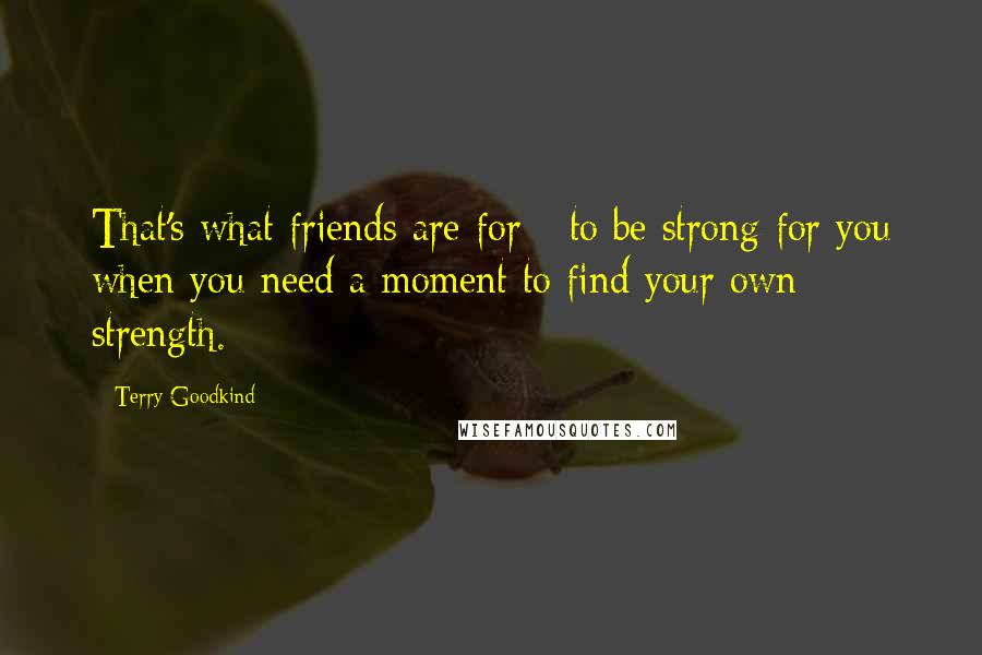 Terry Goodkind Quotes: That's what friends are for - to be strong for you when you need a moment to find your own strength.