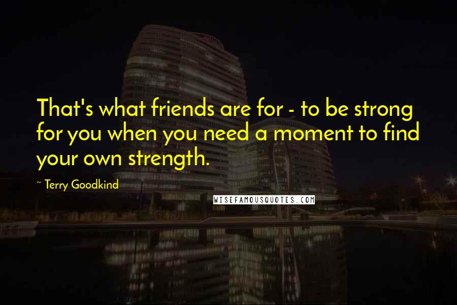 Terry Goodkind Quotes: That's what friends are for - to be strong for you when you need a moment to find your own strength.