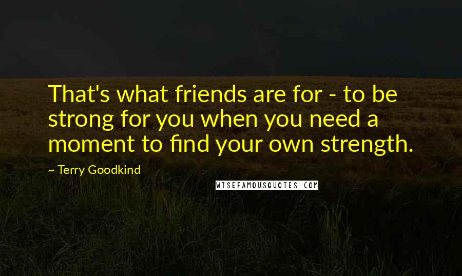 Terry Goodkind Quotes: That's what friends are for - to be strong for you when you need a moment to find your own strength.