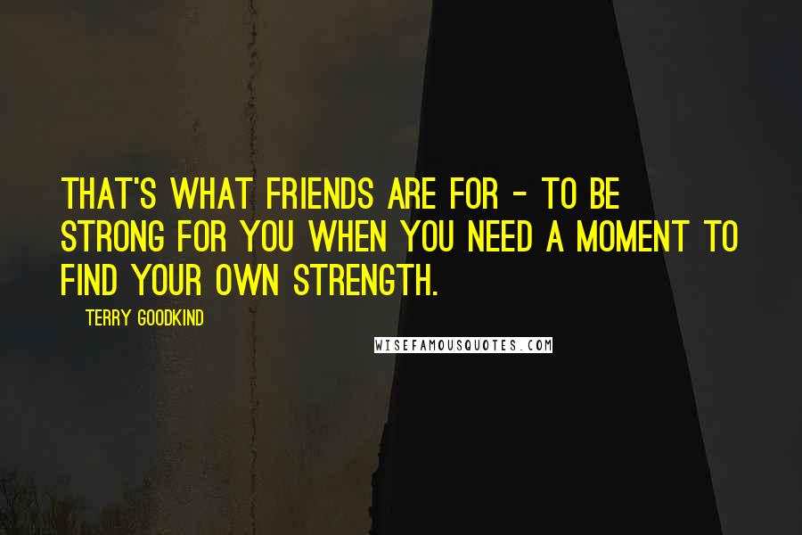 Terry Goodkind Quotes: That's what friends are for - to be strong for you when you need a moment to find your own strength.