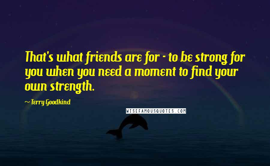 Terry Goodkind Quotes: That's what friends are for - to be strong for you when you need a moment to find your own strength.