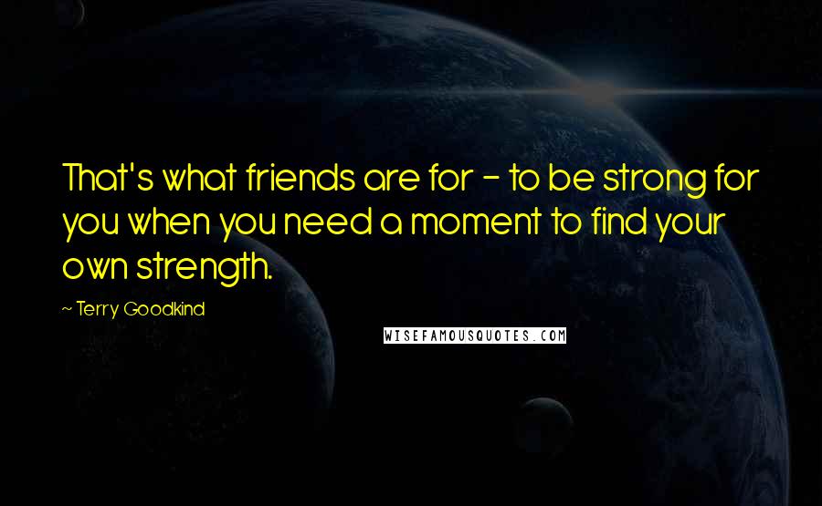 Terry Goodkind Quotes: That's what friends are for - to be strong for you when you need a moment to find your own strength.