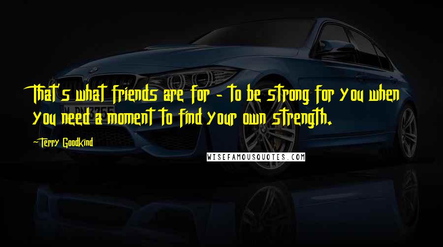 Terry Goodkind Quotes: That's what friends are for - to be strong for you when you need a moment to find your own strength.