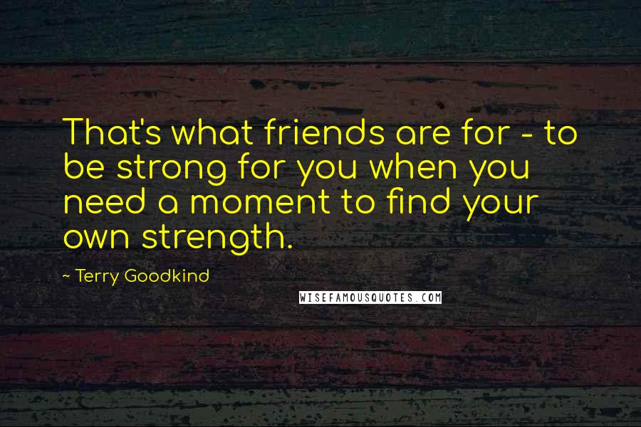 Terry Goodkind Quotes: That's what friends are for - to be strong for you when you need a moment to find your own strength.