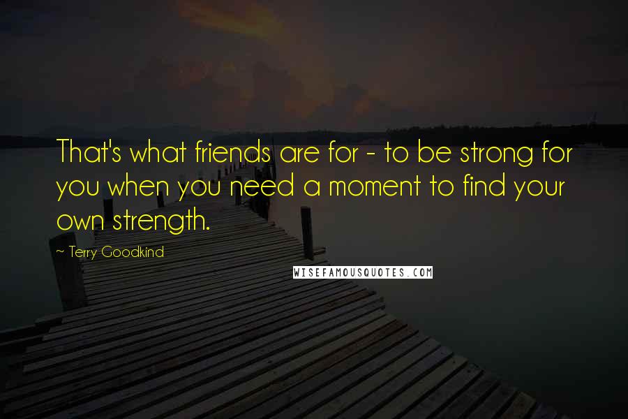 Terry Goodkind Quotes: That's what friends are for - to be strong for you when you need a moment to find your own strength.