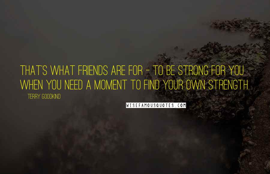 Terry Goodkind Quotes: That's what friends are for - to be strong for you when you need a moment to find your own strength.