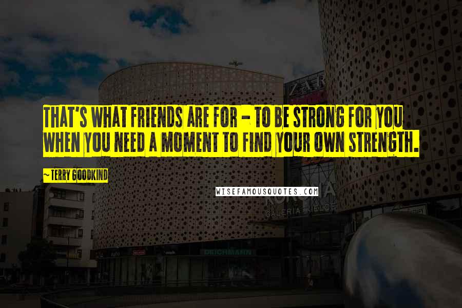 Terry Goodkind Quotes: That's what friends are for - to be strong for you when you need a moment to find your own strength.