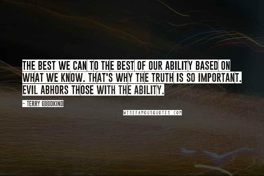 Terry Goodkind Quotes: The best we can to the best of our ability based on what we know. That's why the truth is so important. Evil abhors those with the ability.