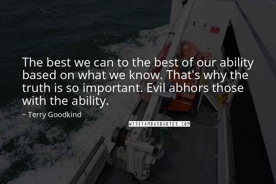 Terry Goodkind Quotes: The best we can to the best of our ability based on what we know. That's why the truth is so important. Evil abhors those with the ability.