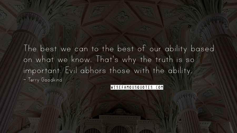 Terry Goodkind Quotes: The best we can to the best of our ability based on what we know. That's why the truth is so important. Evil abhors those with the ability.