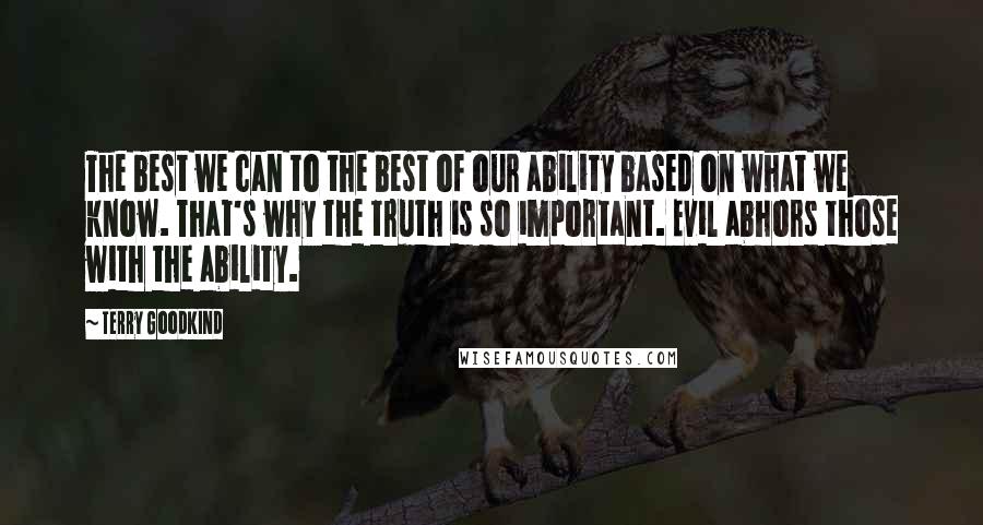 Terry Goodkind Quotes: The best we can to the best of our ability based on what we know. That's why the truth is so important. Evil abhors those with the ability.