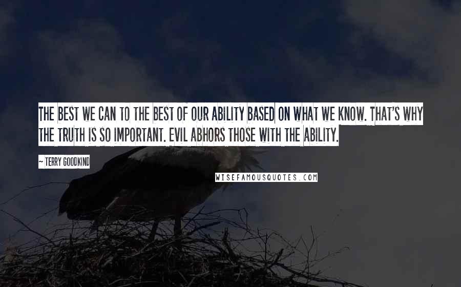 Terry Goodkind Quotes: The best we can to the best of our ability based on what we know. That's why the truth is so important. Evil abhors those with the ability.