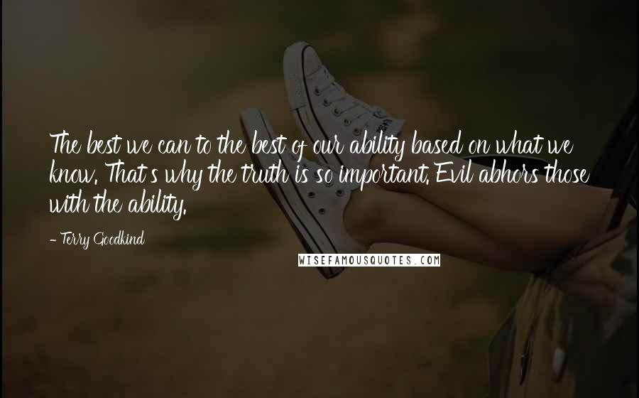 Terry Goodkind Quotes: The best we can to the best of our ability based on what we know. That's why the truth is so important. Evil abhors those with the ability.