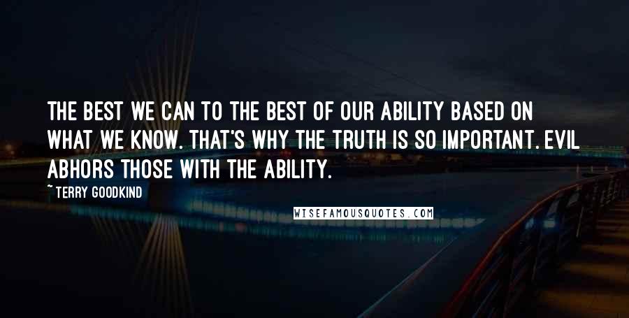 Terry Goodkind Quotes: The best we can to the best of our ability based on what we know. That's why the truth is so important. Evil abhors those with the ability.