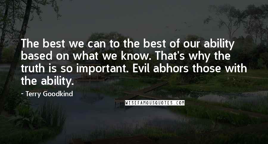 Terry Goodkind Quotes: The best we can to the best of our ability based on what we know. That's why the truth is so important. Evil abhors those with the ability.