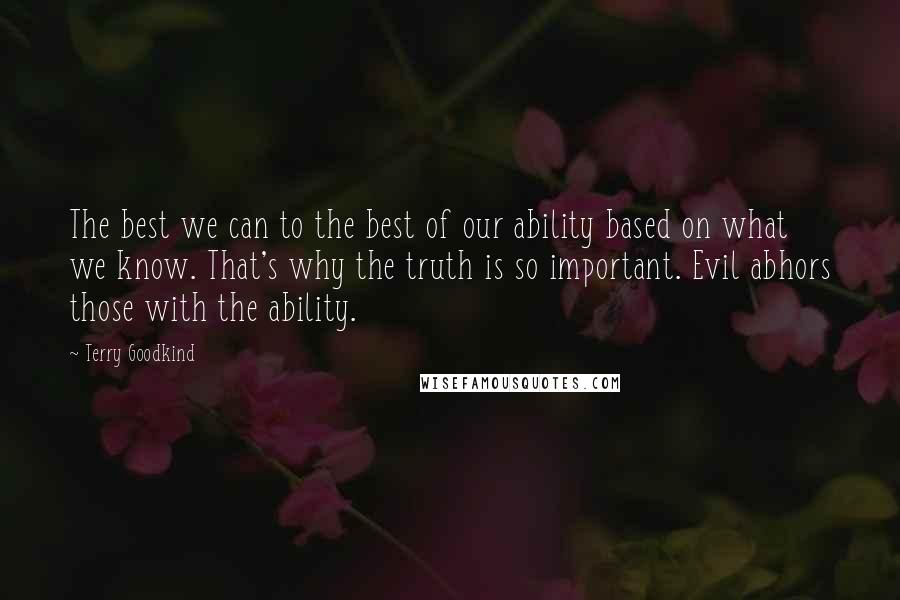 Terry Goodkind Quotes: The best we can to the best of our ability based on what we know. That's why the truth is so important. Evil abhors those with the ability.