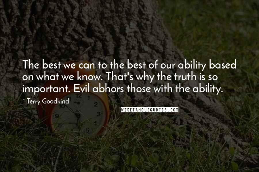 Terry Goodkind Quotes: The best we can to the best of our ability based on what we know. That's why the truth is so important. Evil abhors those with the ability.