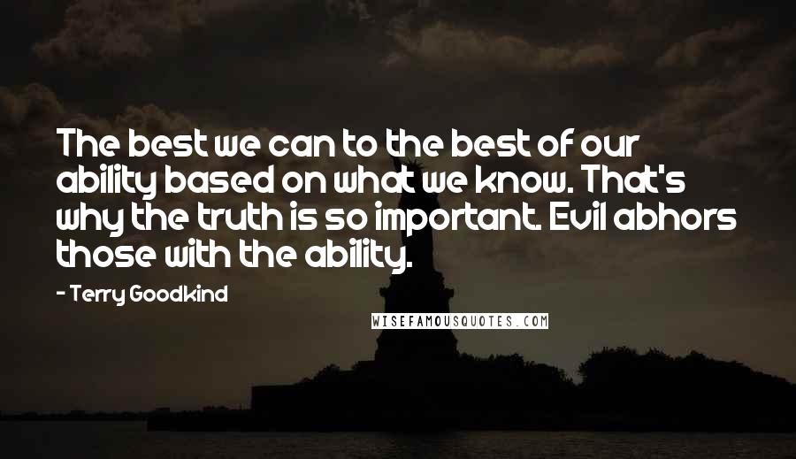 Terry Goodkind Quotes: The best we can to the best of our ability based on what we know. That's why the truth is so important. Evil abhors those with the ability.