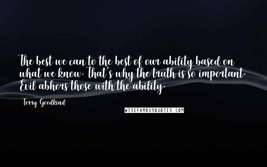 Terry Goodkind Quotes: The best we can to the best of our ability based on what we know. That's why the truth is so important. Evil abhors those with the ability.