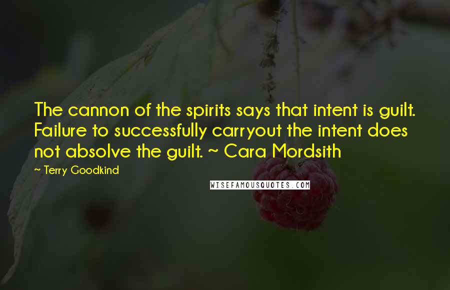 Terry Goodkind Quotes: The cannon of the spirits says that intent is guilt. Failure to successfully carryout the intent does not absolve the guilt. ~ Cara Mordsith