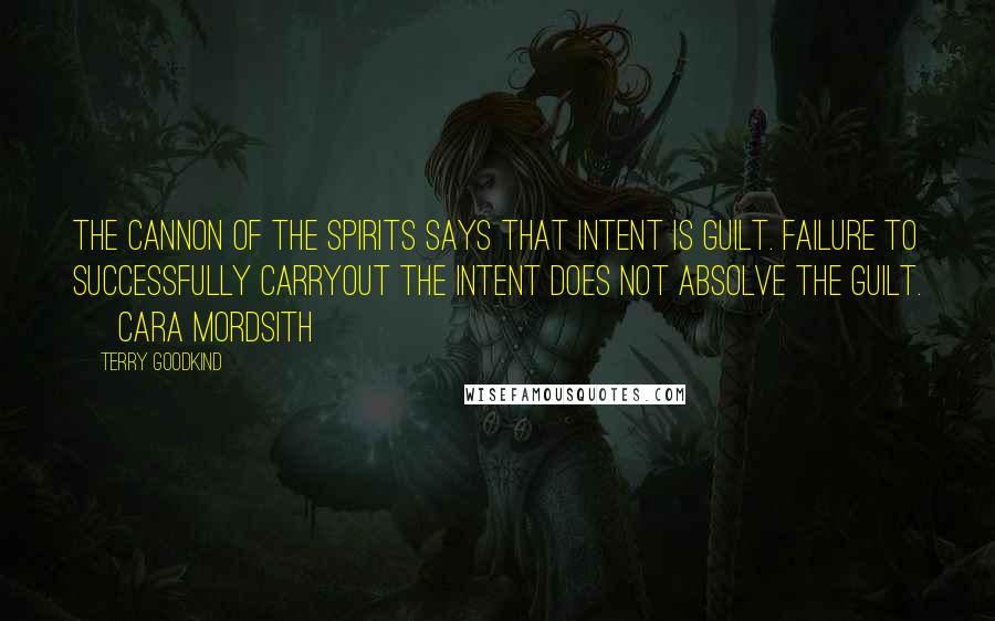 Terry Goodkind Quotes: The cannon of the spirits says that intent is guilt. Failure to successfully carryout the intent does not absolve the guilt. ~ Cara Mordsith