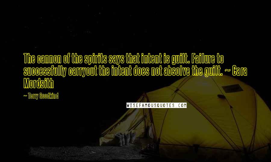 Terry Goodkind Quotes: The cannon of the spirits says that intent is guilt. Failure to successfully carryout the intent does not absolve the guilt. ~ Cara Mordsith