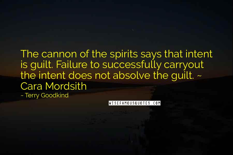 Terry Goodkind Quotes: The cannon of the spirits says that intent is guilt. Failure to successfully carryout the intent does not absolve the guilt. ~ Cara Mordsith