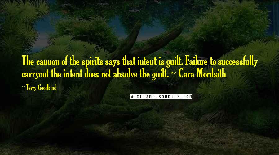 Terry Goodkind Quotes: The cannon of the spirits says that intent is guilt. Failure to successfully carryout the intent does not absolve the guilt. ~ Cara Mordsith