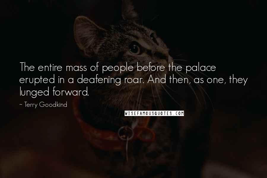 Terry Goodkind Quotes: The entire mass of people before the palace erupted in a deafening roar. And then, as one, they lunged forward.