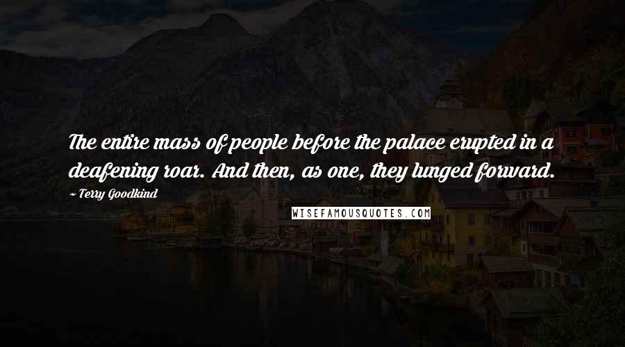 Terry Goodkind Quotes: The entire mass of people before the palace erupted in a deafening roar. And then, as one, they lunged forward.