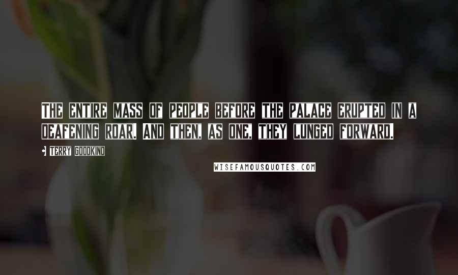 Terry Goodkind Quotes: The entire mass of people before the palace erupted in a deafening roar. And then, as one, they lunged forward.
