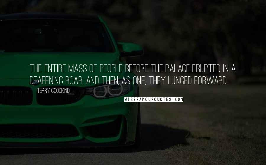 Terry Goodkind Quotes: The entire mass of people before the palace erupted in a deafening roar. And then, as one, they lunged forward.