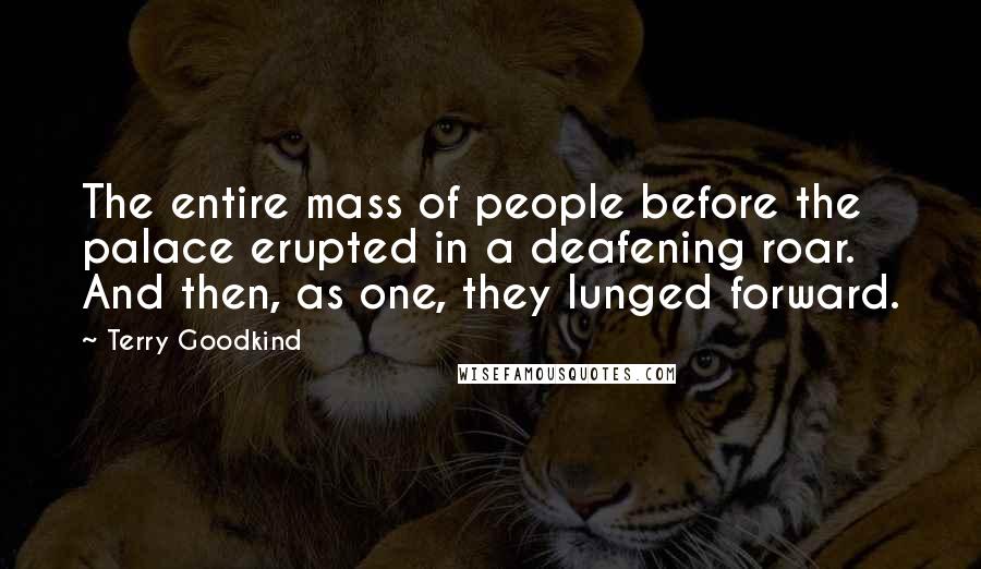 Terry Goodkind Quotes: The entire mass of people before the palace erupted in a deafening roar. And then, as one, they lunged forward.