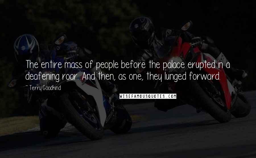 Terry Goodkind Quotes: The entire mass of people before the palace erupted in a deafening roar. And then, as one, they lunged forward.