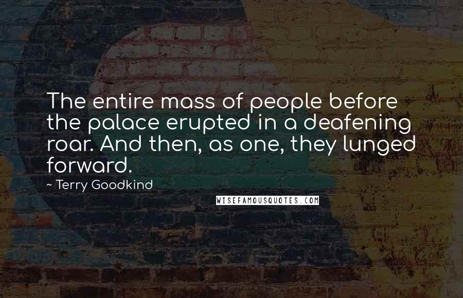 Terry Goodkind Quotes: The entire mass of people before the palace erupted in a deafening roar. And then, as one, they lunged forward.