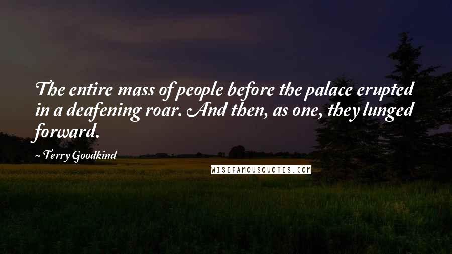 Terry Goodkind Quotes: The entire mass of people before the palace erupted in a deafening roar. And then, as one, they lunged forward.