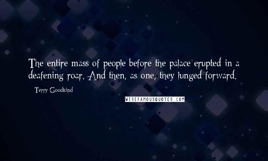 Terry Goodkind Quotes: The entire mass of people before the palace erupted in a deafening roar. And then, as one, they lunged forward.