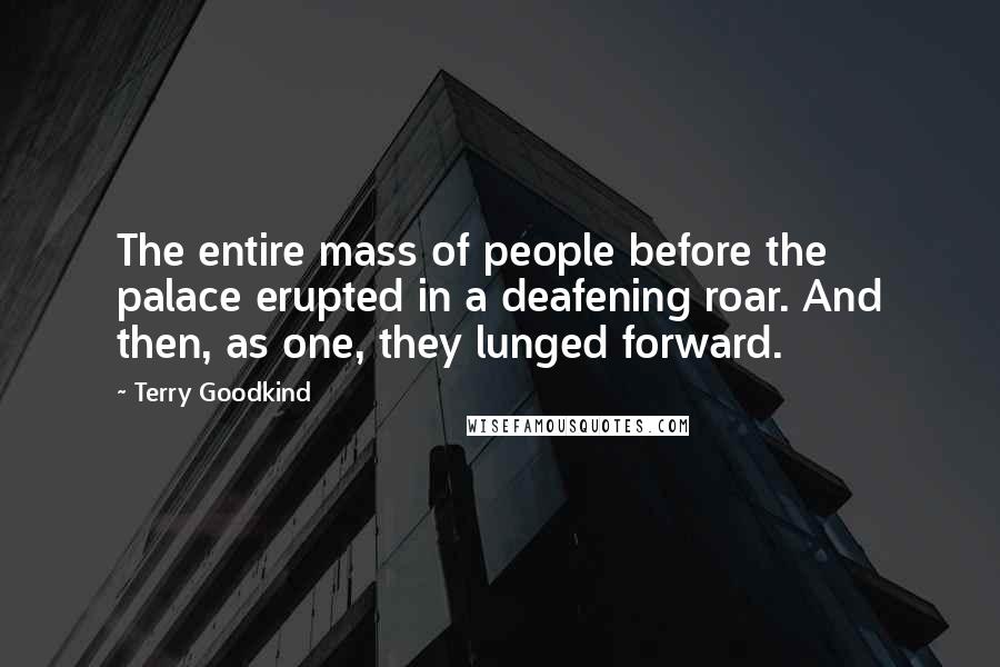 Terry Goodkind Quotes: The entire mass of people before the palace erupted in a deafening roar. And then, as one, they lunged forward.