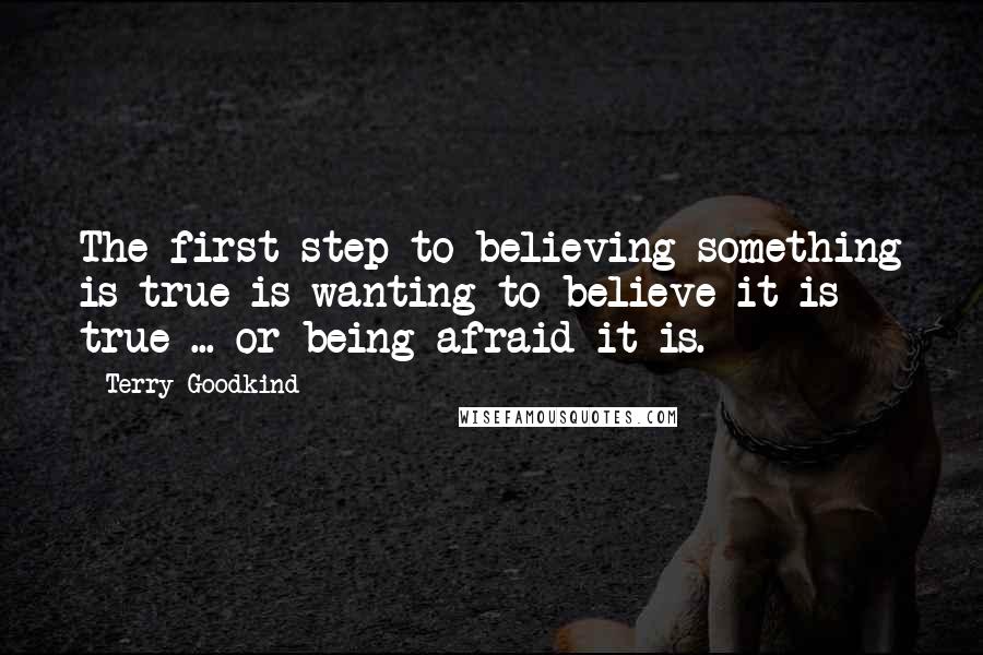 Terry Goodkind Quotes: The first step to believing something is true is wanting to believe it is true ... or being afraid it is.