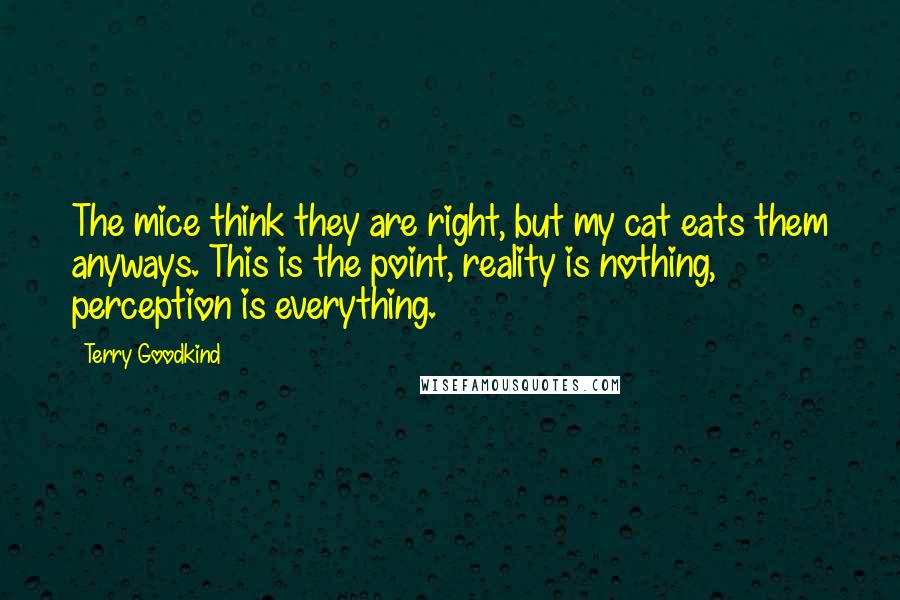 Terry Goodkind Quotes: The mice think they are right, but my cat eats them anyways. This is the point, reality is nothing, perception is everything.